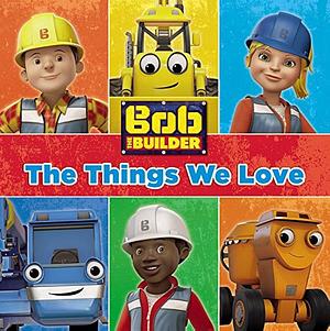 Bob the Builder: The Things We Love! by Justus Lee