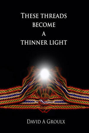 These Threads Become a Thinner Light by David Groulx