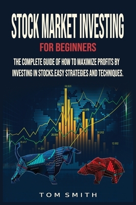 Stock Market Investing for Beginners: The Complete Guide of How to Maximize Profits by Investing in Stocks.Easy Strategies and Techniques. by Tom Smith