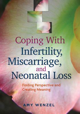 Coping with Infertility, Miscarriage, and Neonatal Loss: Finding Perspective and Creating Meaning by Amy Wenzel