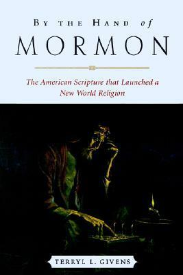 By the Hand of Mormon: The American Scripture That Launched a New World Religion by Terryl L. Givens