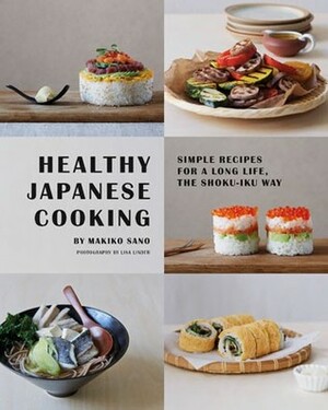 Healthy Japanese Cooking: Simple Recipes for a Long Life, the Shoku-Iku Way by Makiko Sano, Lisa Linder