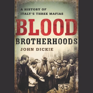 Blood Brotherhoods: A History of Italy's Three Mafias by John Dickie