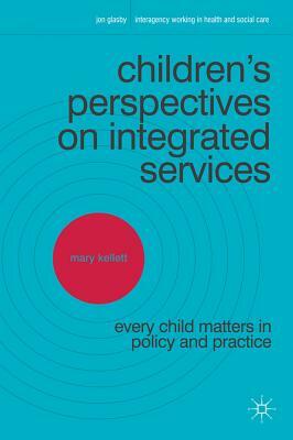 Children's Perspectives on Integrated Services: Every Child Matters in Policy and Practice by Mary Kellett