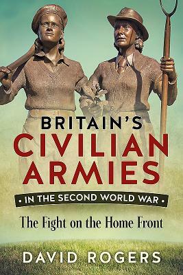 Britain's Civilian Armies in the Second World War: The Fight on the Home Front by David Rogers