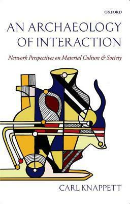 An Archaeology of Interaction: Network Perspectives on Material Culture and Society by Carl Knappett