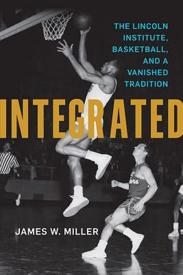 Integrated: The Lincoln Institute, Basketball, and a Vanished Tradition by James W. Miller