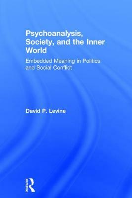 Psychoanalysis, Society, and the Inner World: Embedded Meaning in Politics and Social Conflict by David P. Levine