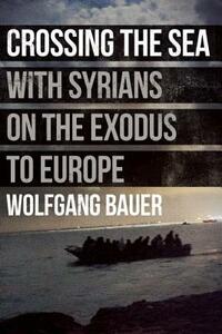 Crossing the Sea: With Syrians on the Exodus to Europe by Wolfgang Bauer