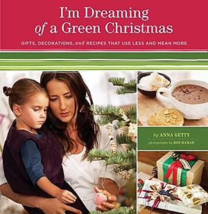 I'm Dreaming of a Green Christmas: Gifts, Decorations, and Recipes that Use Less and Mean More by Anna Getty, Anna Getty, Ron Hamad, Zem Joaquin