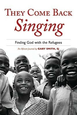 They Come Back Singing: Finding God with the Refugees by Gary Smith