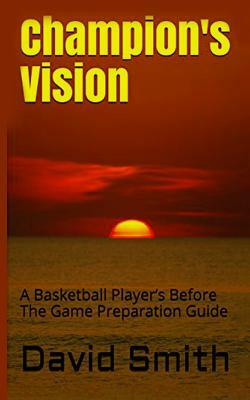 Champion's Vision: A Basketball Player's Before The Game Preparation Guide by David Smith