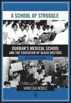 A School of Struggle: Durban's Medical School and the Education of Black Doctors in South Africa by Vanessa Noble