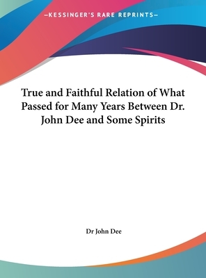 True and Faithful Relation of What Passed for Many Years Between Dr. John Dee and Some Spirits by John Dee, Dr John Dee