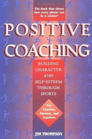 Positive Coaching: Building Character and Self-Esteem Through Sports by Jim Thompson, Jim Thompson