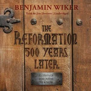 The Reformation 500 Years Later: 12 Things You Need to Know by Benjamin Wiker
