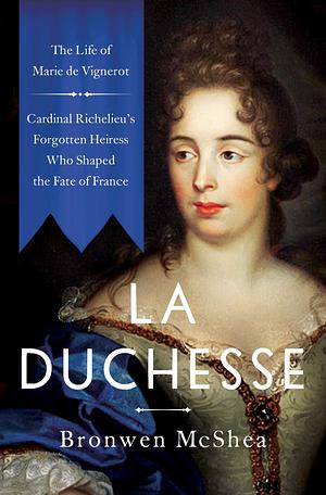 La Duchesse: The Life of Marie de Vignerot—Cardinal Richelieu's Forgotten Heiress Who Shaped the Fate of France by Bronwen McShea