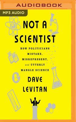 Not a Scientist: How Politicians Mistake, Misrepresent and Utterly Mangle Science by Dave Levitan