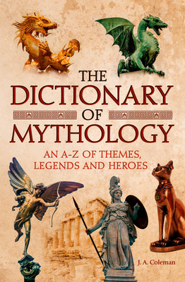 Dictionary Of Mythology: An A Z Of Themes, Legends, And Heroes by J.A. Coleman