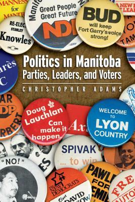 Politics in Manitoba: Parties, Leaders, and Voters by Christopher Adams