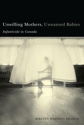 Unwilling Mothers, Unwanted Babies: Infanticide in Canada by Kirsten Kramar
