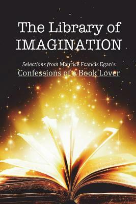 The Library of Imagination: Selections from Maurice Francis Egan's Confessions of a Book Lover by Maurice Francis Egan