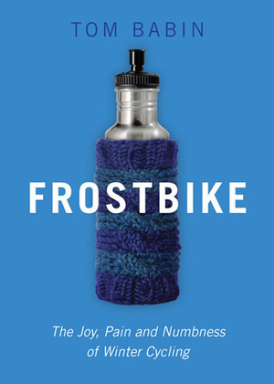 Frostbike: The Joy, Pain and Numbness of Winter Cycling by Tom Babin