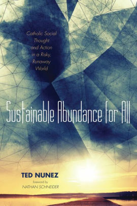 Sustainable Abundance for All: Catholic Social Thought and Action in a Risky, Runaway World by Nathan Schneider, Ted Nunez