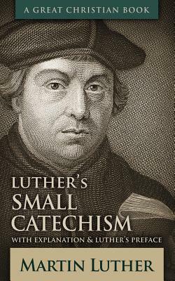 Luther's Small Catechism: With Explanation and Luther's Preface by Martin Luther