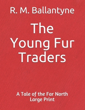 The Young Fur Traders A Tale of the Far North: Large print by Robert Michael Ballantyne