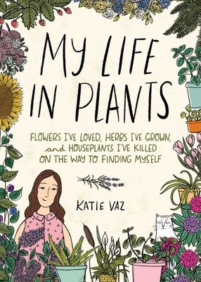 My Life in Plants: Flowers I've Loved, Herbs I've Grown, and Houseplants I've Killed on the Way to Finding Myself by Katie Vaz