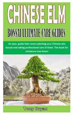 Chinese ELM Bonsai Ultimate Care Guides: An easy guide that covers planting your Chinese elm bonsai and taking professional care of them. The book for by Tony Bryan