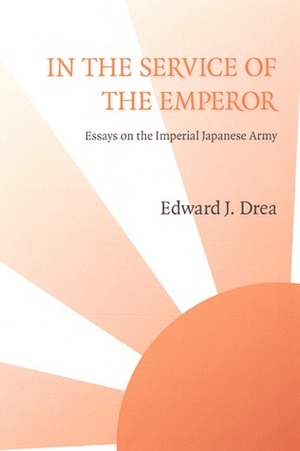 In the Service of the Emperor: Essays on the Imperial Japanese Army by Edward J. Drea