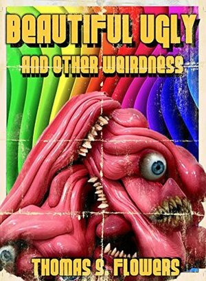 Beautiful Ugly: And Other Weirdness by Thomas S. Flowers