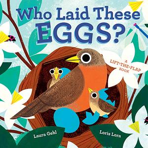 Who Laid These Eggs? A Lift-the-Flap Book by Laura Gehl