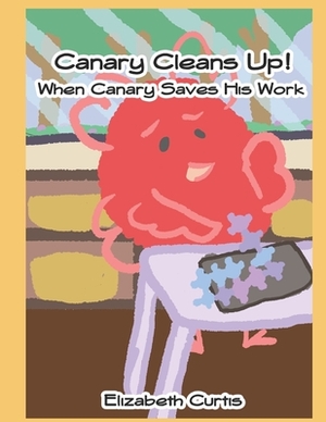 Canary Cleans Up!: Canary Saves His Work by Elizabeth Curtis