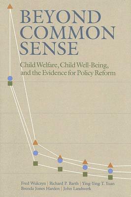 Beyond Common Sense: Child Welfare, Child Well-Being, and the Evidence for Policy Reform by Fred Wulczyn, Richard P. Barth, Ying-Ying T. Yuan