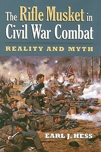 The Rifle Musket in Civil War Combat: Reality and Myth by Earl J. Hess