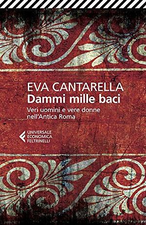 Dammi mille baci: Veri uomini e vere donne nell'Antica Roma by Eva Cantarella