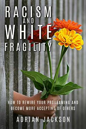 Racism and White Fragility: How to Rewire Your Programming and Become More Accepting of Others by Adrian Jackson