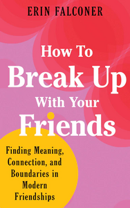 How to Break Up with Your Friends: Establishing New Boundaries for Modern Friendships by Erin Falconer