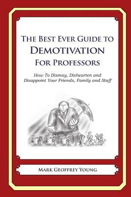 The Best Ever Guide to Demotivation for Professors: How To Dismay, Dishearten and Disappoint Your Friends, Family and Staff by Mark Geoffrey Young