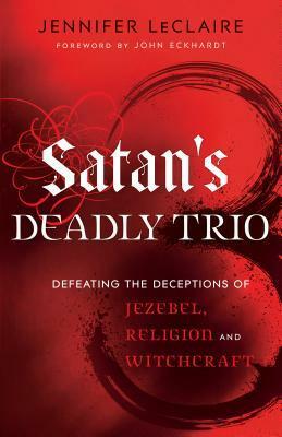 Satan's Deadly Trio: Defeating the Deceptions of Jezebel, Religion and Witchcraft by Jennifer LeClaire