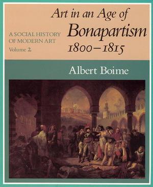 A Social History of Modern Art, Volume 2: Art in an Age of Bonapartism, 1800-1815 by Albert Boime