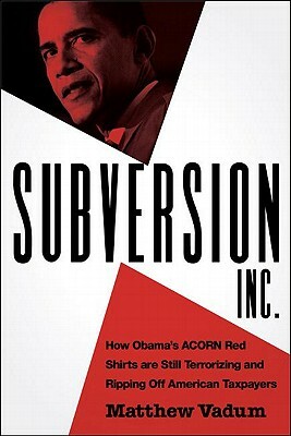 Subversion, Inc.: How Obama's ACORN Red Shirts Are Still Terrorizing and Ripping Off American Taxpayers by Matthew Vadum