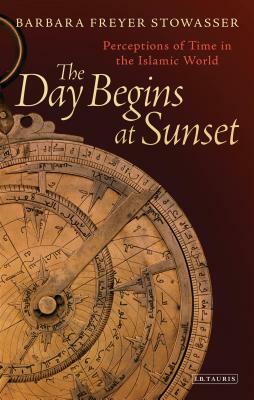 The Day Begins at Sunset: Perceptions of Time in the Islamic World by Barbara Freyer Stowasser