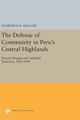 The Defense of Community in Peru's Central Highlands: Peasant Struggle and Capitalist Transition, 1860-1940 by Florencia E. Mallon