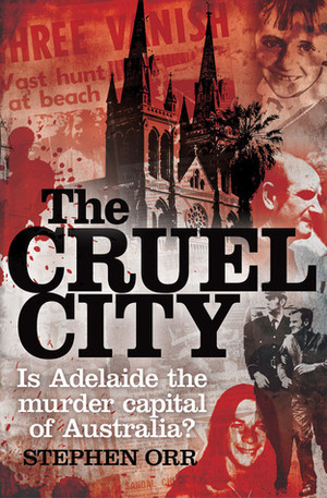The Cruel City: Is Adelaide the Murder Capital of Australia? by Stephen Orr