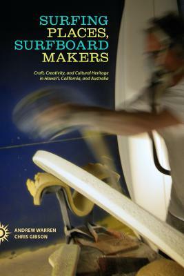 Surfing Places, Surfboard Makers: Craft, Creativity, and Cultural Heritage in Hawai'i, California, and Australia by Andrew Warren, Chris Gibson