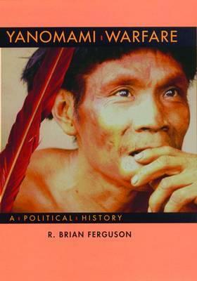 Yanomami Warfare: A Political History by R. Brian Ferguson